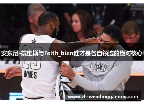 安东尼·戴维斯与Faith_bian谁才是各自领域的绝对核心